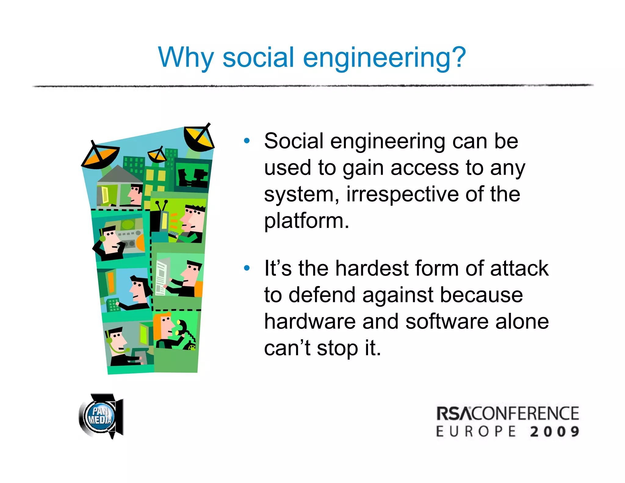 Why social engineering?

      • Social engineering can be
                  g       g
        used to gain access to any
        system, irrespective of the
        platform.

      • It’s the hardest form of attack
        It s
        to defend against because
        hardware and software alone
        can’t stop it.
 