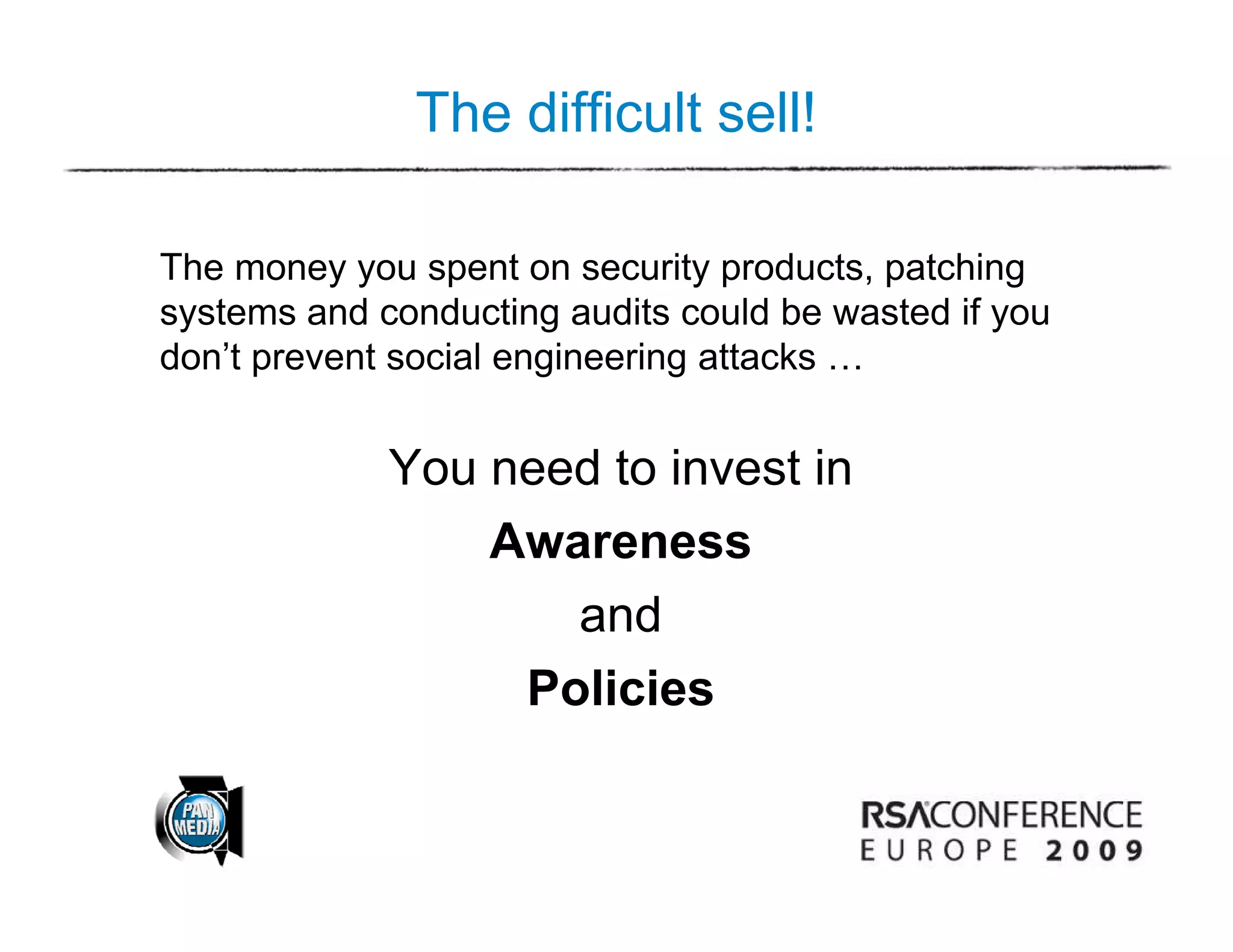 The difficult sell!

The money you spent on security products, patching
systems and conducting audits could be wasted if you
don’t prevent social engineering attacks …


             You need to invest in
                 Awareness
                    and
                  Policies
 