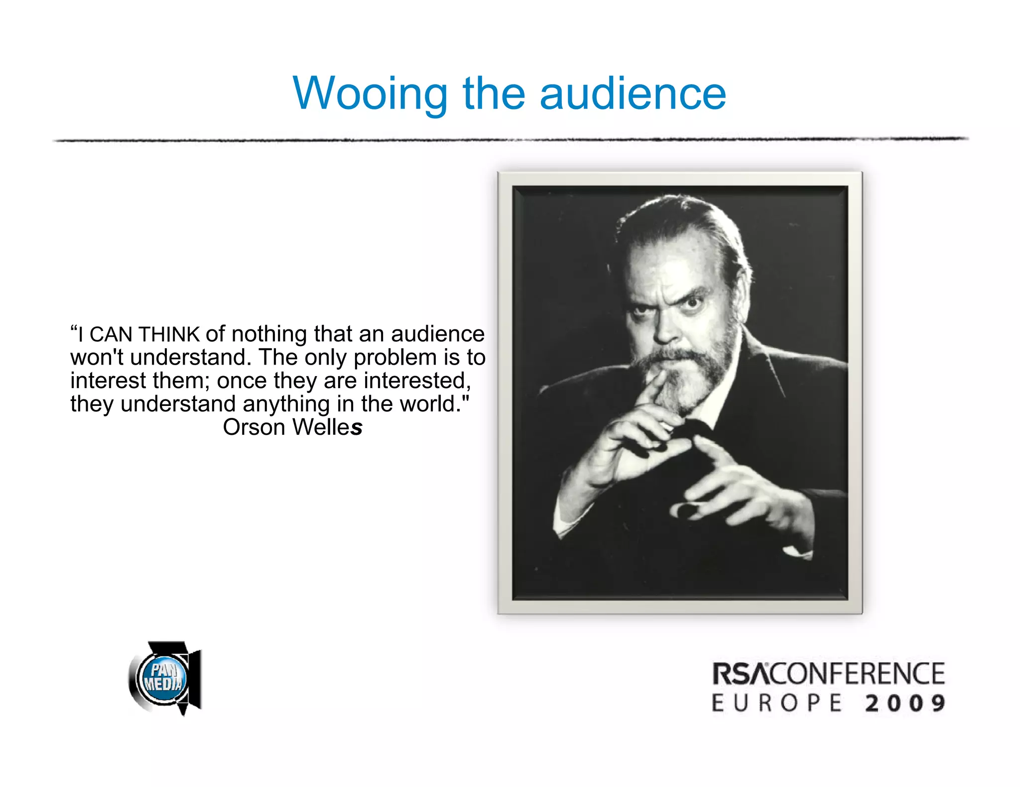 Wooing the audience




“I CAN THINK of nothing that an audience
                      g
won't understand. The only problem is to
interest them; once they are interested,
they understand anything in the world."
               Orson Welles
 