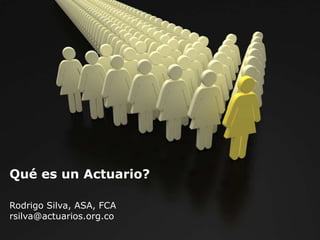 Qué es un Actuario?
Rodrigo Silva, ASA, FCA
rsilva@actuarios.org.co
 