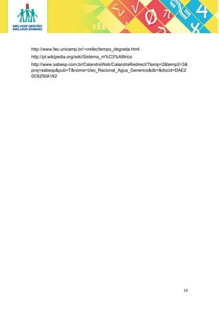 http://www.fec.unicamp.br/~crsfec/tempo_degrada.html
http://pt.wikipedia.org/wiki/Sistema_m%C3%A9trico
http://www.sabesp.com.br/CalandraWeb/CalandraRedirect/?temp=2&temp2=3&
proj=sabesp&pub=T&nome=Uso_Racional_Agua_Generico&db=&docid=DAE2
0C6250A162

14 
 

 
