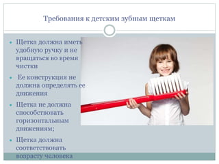 Требования к детским зубным щеткам
 Щетка должна иметь
удобную ручку и не
вращаться во время
чистки
 Ее конструкция не
должна определять ее
движения
 Щетка не должна
способствовать
горизонтальным
движениям;
 Щетка должна
соответствовать
возрасту человека
 