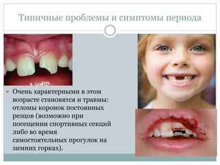 Типичные проблемы и симптомы периода
 Очень характерными в этом
возрасте становятся и травмы:
отломы коронок постоянных
резцов (возможно при
посещении спортивных секций
либо во время
самостоятельных прогулок на
зимних горках).
 