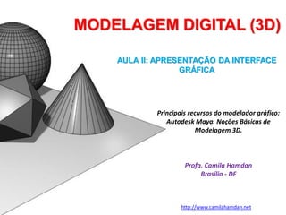 MODELAGEM DIGITAL (3D)
Principais recursos do modelador gráfico:
Autodesk Maya. Noções Básicas de
Modelagem 3D.
Profa. Camila Hamdan
Brasília - DF
http://www.camilahamdan.net
AULA II: APRESENTAÇÃO DA INTERFACE
GRÁFICA
 