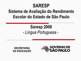 SARESP
       Sistema de Avaliação do Rendimento
          Escolar do Estado de São Paulo

                                      Saresp 2008
                                 - Língua Portuguesa -




Profª Zuleika de Felice Murrie
Slide 1
 