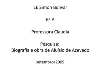 EE Simon Bolivar 6ª A Professora Claudia Pesquisa:  Biografia e obra de Aluísio de Azevedo setembro/2009 