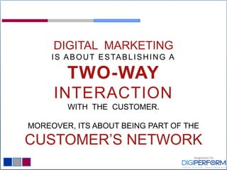 DIGITAL MARKETING
IS ABOUT ESTABLISHING A
TWO-WAY
INTERACTION
WITH THE CUSTOMER.
MOREOVER, ITS ABOUT BEING PART OF THE
CUSTOMER’S NETWORK
 