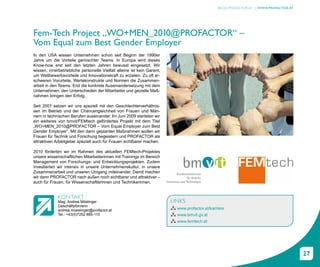 BLOG.PROFACTOR.AT | WWW.PROFACTOR.AT




Fem-Tech Project „WO+MEN_201  0@PROFACTOR“ –
Vom Equal zum Best Gender Employer
In den USA wissen Unternehmen schon seit Beginn der 1990er
Jahre um die Vorteile gemischter Teams. In Europa wird dieses
Know-how erst seit den letzten Jahren bewusst eingesetzt. Wir
wissen, innerbetriebliche personelle Vielfalt alleine ist kein Garant,
um Wettbewerbsvorteile und Innovationskraft zu erzielen. Zu oft er-
schweren Vorurteile, Wertekonstrukte und Normen die Zusammen-
arbeit in den Teams. Erst die konkrete Auseinandersetzung mit dem
Unternehmen, den Unterschieden der Mitarbeiter und gezielte Maß-
nahmen bringen den Erfolg.

Seit 2007 setzen wir uns speziell mit den Geschlechterverhältnis-
sen im Betrieb und der Chancengleichheit von Frauen und Män-
nern in technischen Berufen auseinander. Im Juni 2009 starteten wir
ein weiteres von bmvit/FEMtech gefördertes Projekt mit dem Titel
„WO+MEN_2010@PROFACTOR – Vom Equal Employer zum Best
Gender Employer“. Mit den darin geplanten Maßnahmen wollen wir
Frauen für Technik und Forschung begeistern und PROFACTOR als
attraktiven Arbeitgeber speziell auch für Frauen sichtbarer machen.

2010 förderten wir im Rahmen des aktuellen FEMtech-Projektes
unsere wissenschaftlichen Mitarbeiterinnen mit Trainings im Bereich
Management von Forschungs- und Entwicklungsprojekten. Zudem
investierten wir intensiv in unsere Unternehmenskultur, in unsere
Zusammenarbeit und unseren Umgang miteinander. Damit machen
wir dann PROFACTOR nach außen noch sichtbarer und attraktiver –
auch für Frauen, für Wissenschaftlerinnen und Technikerinnen.


             KONTAKT
             Mag. Andrea Möslinger                                       LINKS
             Geschäftsführerin
             andrea.moeslinger@profactor.at                              Â www.profactor.at/karriere
             Tel.: +43(0)7252 885-110                                    Â www.bmvit.gv.at
                                                                         Â www.femtech.at




                                                                                                                                        27
 