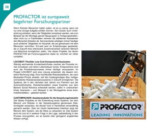 28


     PROFACTOR ist europaweit
     begehrter Forschungspartner
     Wenn Roboter Menschen helfen sollen, ist es zu wenig, wenn sie
     nur eine einzige Aufgabe erfüllen können. Sie müssen auch Unter-
     stützung anbieten, wenn die Tätigkeiten komplexer werden, wie zum
     Beispiel bei der Montage ganzer Baugruppen in Fertigungsstraßen.
     Aber nicht nur in Fabrikhallen nehmen die stählernen Assistenten
     den Menschen Arbeiten ab. Serviceroboter erledigen immer häufiger
     auch einfache Tätigkeiten im Haushalt, die sie gemeinsam mit dem
     Menschen verrichten. EU-weit wird an Entwicklungen gearbeitet,
     die in Zukunft eine intensivere Zusammenarbeit zwischen Mensch
     und Maschine ermöglichen sollen. Vier dieser Projekte, bei denen
     PROFACTOR als Forschungspartner dabei ist, möchten wir näher
     vorstellen.

     LOCOBOT: Flexibler Low Cost Komponentenbaukasten
     Ständig wechselnde Kundenbedürfnisse machen die Produkte im-
     mer komplexer und deren Lebensdauer kürzer. Entsprechend sind
     auch die Produktionsprozesse immer häufiger anzupassen. Im
     Projekt LOCOBOT wird eine Lösung entwickelt, die diesem Um-
     stand Rechnung trägt. Eine hochflexible Roboterplattform, die nach
     Baukasten-Prinzip arbeitet, soll den kostengünstigen Bau maßge-
     schneiderter Roboterassistenzsysteme in Zukunft ermöglichen. Die
     Systeme, die in den nächsten drei Jahren von Partnern aus der
     Automobilindustrie, Roboterherstellern sowie Experten aus dem
     Bereich Social Robotics entwickelt werden, sollen in unterschied-
     lichen Szenarien – zum Beispiel in der Montagelinie eines Auto-
     mobilherstellers – getestet werden.

     CUSTOMPACKER: Assistenzroboter für die Verpackungsindustrie
     Ziel dieses Projektes ist die Entwicklung eines Systems, bei dem
     Mensch und Roboter in der Verpackungslinie gemeinsam Elek-
     tronikgüter verpacken, die derzeit noch in Handarbeit versandfertig
     gemacht werden. Über ein intuitiv bedienbares Interface zeigt der
     Mensch dem System, wie die Ware zu verpacken ist. Das System
     lernt mit und ist in weiterer Folge in der Lage, selbstständig in den
     Prozess einzugreifen, wo es bereits über genügend angelerntes
     Wissen verfügt.




     LEADING INNOVATIONS
 