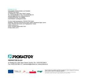 IMPRESSUM
Herausgeber, Medieninhaber und Hersteller
PROFACTOR GmbH
Im Stadtgut A2 | 4407 Steyr-Gleink | Austria
Tel. +43 (0)7252-885-0 | Fax: +43 (0)7252-885-101
sekretariat@profactor.at | www.profactor.at
Firmenbuchnummer: FN 129658z
Gerichtsstand: Landesgericht Steyr

Für den Inhalt verantwortlich: PROFACTOR GmbH
Redaktion: PROFACTOR Services GmbH, Kathrin Riedlecker Bakk. Komm.
Fotos: PROFACTOR GmbH und Projektpartner, Fotolia
Layout: woda.at e.U.
Druck: Druckerei Mittermüller, Rohr
© Steyr-Gleink, 2011




PROFACTOR GmbH
Im Stadtgut A2 | 4407 Steyr-Gleink | Austria | Tel. +43(0)7252 885-0
Fax +43(0)7252 885-101 | sekretariat@profactor.at | www.profactor.at



                                                               Dieses Projekt wird aus Mitteln des EFRE (Europäischer Fonds für Regionale Entwicklung)
                                                               sowie von Bund, Land OÖ und Stadt Steyr gefördert.
                                                               This project is sponsored by the EFRE (European Fund for Regional Development),
                                                               the Republic Austria, the State of Upper Austria and the City of Steyr.
 