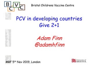 PCV in developing countries
Give 2+1
Adam Finn
@adamhfinn
Bristol Childrens Vaccine Centre
MRF 5th Nov 2019, London
 
