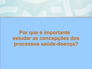 Por que é importante
estudar as concepções dos
processos saúde-doença?
 