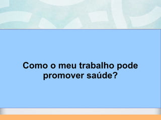 Como o meu trabalho pode
promover saúde?
 