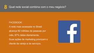 Qual rede social combina com o meu negócio?
FACEBOOK
A rede mais acessada no Brasil
alcança 92 milhões de pessoas por
mês, 67% delas diariamente.
Suas ações de marketing priorizam o
cliente de varejo e de serviços.
8
 