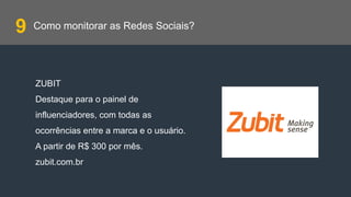 Como monitorar as Redes Sociais?
ZUBIT
Destaque para o painel de
influenciadores, com todas as
ocorrências entre a marca e o usuário.
A partir de R$ 300 por mês.
zubit.com.br
9
 