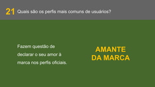 Quais são os perfis mais comuns de usuários?21
Fazem questão de
declarar o seu amor à
marca nos perfis oficiais.
AMANTE
DA MARCA
 