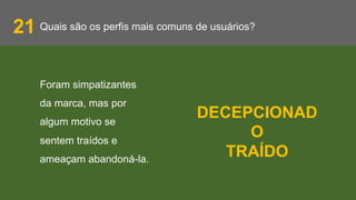 Quais são os perfis mais comuns de usuários?21
Foram simpatizantes
da marca, mas por
algum motivo se
sentem traídos e
ameaçam abandoná-la.
DECEPCIONAD
O
TRAÍDO
 