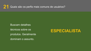 Quais são os perfis mais comuns de usuários?21
Buscam detalhes
técnicos sobre os
produtos. Geralmente
dominam o assunto.
ESPECIALISTA
 