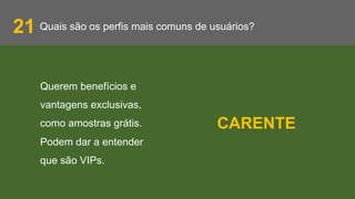 Quais são os perfis mais comuns de usuários?21
Querem benefícios e
vantagens exclusivas,
como amostras grátis.
Podem dar a entender
que são VIPs.
CARENTE
 