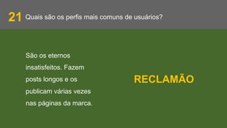 Quais são os perfis mais comuns de usuários?21
São os eternos
insatisfeitos. Fazem
posts longos e os
publicam várias vezes
nas páginas da marca.
RECLAMÃO
 