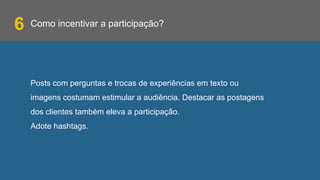 Como incentivar a participação?
Posts com perguntas e trocas de experiências em texto ou
imagens costumam estimular a audiência. Destacar as postagens
dos clientes também eleva a participação.
Adote hashtags.
6
 