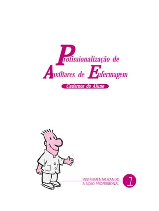 1INSTRUMENTALIZANDO
A AÇÃO PROFISSIONAL
PPPPP nfermagem
rofissionalização de
uxiliares deAAAAA EEEEE
Cadernos do AlunoCadernos do AlunoCadernos do AlunoCadernos do AlunoCadernos do Aluno
 