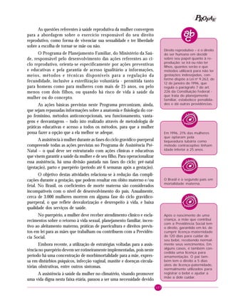 107
PPPPP EEEEEAAAAARRRRROOOOOFFFFF
As questões referentes à saúde reprodutiva da mulher convergem
para a abordagem sobre o exercício responsável do seu direito
reprodutivo, como forma de vivenciar sua sexualidade e ter liberdade
sobre a escolha de tornar-se mãe ou não.
O Programa de Planejamento Familiar, do Ministério da Saú-
de, responsável pelo desenvolvimento das ações referentes ao ci-
clo reprodutivo, orienta-se especificamente por ações preventivas
e educativas e pela garantia de acesso igualitário a informações,
meios, métodos e técnicas disponíveis para a regulação da
fecundidade, inclusive a esterilização voluntária - permitida tanto
para homens como para mulheres com mais de 25 anos, ou pelo
menos com dois filhos, ou quando há risco de vida à saúde da
mulher ou do concepto.
As ações básicas previstas neste Programa preconizam, ainda,
que sejam repassadas informações sobre a anatomia e fisiologia do cor-
po feminino, métodos anticoncepcionais, seu funcionamento, vanta-
gens e desvantagens – tudo isto realizado através de metodologia de
práticas educativas e acesso a todos os métodos, para que a mulher
possa fazer a opção que a ela melhor se adeque.
A assistência à mulher durante as fases do ciclo gravídico-puerperal
compreende todas as ações previstas no Programa de Assistência Pré-
Natal – o qual deve ser estruturado com ações clínicas e educativas
que visem garantir a saúde da mulher e de seu filho. Para operacionalizar
essa assistência, há uma divisão pautada nas fases do ciclo: pré-natal
(gestação), parto e puerpério (período até 6 semanas após a gestação).
O objetivo destas atividades relaciona-se à redução das compli-
cações durante a gestação, que podem resultar em óbito materno e/ou
fetal. No Brasil, os coeficientes de morte materna são considerados
incompatíveis com o nível de desenvolvimento do país. Anualmente,
cerca de 3.000 mulheres morrem em alguma fase do ciclo gravídico-
puerperal, o que reflete desvalorização e desrespeito à vida, e baixa
qualidade dos serviços de saúde.
No puerpério, a mulher deve receber atendimento clínico e escla-
recimentos sobre o retorno à vida sexual, planejamento familiar, incen-
tivo ao aleitamento materno, práticas de puericultura e direitos previs-
tos em lei para as mães que trabalham ou contribuem com a Previdên-
cia Social.
Embora recente, a utilização de estratégias voltadas para a assis-
tência no puerpério devem ser rotineiramente implementadas, pois neste
período há uma concentração de morbimortalidade para a mãe, expres-
sa em distúrbios psíquicos, infecção vaginal, mastite e doenças circula-
tórias obstrutivas, entre outros sintomas.
A assistência à saúde da mulher no climatério, visando promover
uma vida digna nesta faixa etária, passou a ser uma necessidade devido
O Brasil é o segundo país em
mortalidade materna.
Direito reprodutivo – é o direito
do ser humano em decidir
sobre seu papel quanto à re-
produção: se irá ou não ter
filhos, quantos serão e que
métodos utilizará para não ter
gestações indesejadas, con-
forme dispõe a Lei no
9.263, de
12 de janeiro de 1996, que
regula o parágrafo 7 do art.
226 da Constituição Federal -
que trata do planejamento
familiar, estabelece penalida-
des e dá outras providências.
Em 1996, 21% das mulheres
que optaram pela
laqueadura tubária como
método contraceptivo tinham
idade inferior a 25 anos.
Após o nascimento de uma
criança, a mãe que contribui
com a Previdência Social tem
o direito, garantido em lei, de
cumprir licença-maternidade
de 120 dias para cuidar de
seu bebê, recebendo normal-
mente seus vencimentos. Em
alguns casos, é também con-
cedida uma licença para
amamentação. O pai tam-
bém tem o direito a 5 dias
úteis de licença-paternidade,
normalmente utilizados para
registrar o bebê e ajudar a
mãe a dele cuidar.
 