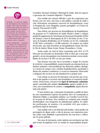 26
Saúde Mental
Território – É a área ou região
de abrangência do serviço de
saúde, neste caso de Saúde
mental, pelo qual este deve se
responsabilizar. Este espaço
está sempre em processo
permanente de transforma-
ção e construção, em que os
conflitos de interesses, projetos
e sonhos fazem parte das
relações entre os sujeitos.
Responsabilidade - Estabele-
ce relação de compromisso
pelos rumos do sistema de
atenção na área de Saúde
Mental. Para transformar este
sistema, profissionais de saú-
de e população devem esta-
belecer uma parceria em
busca da melhoria de quali-
dade de vida.
3 Lei n.º 10.216, de 2001.
Conselhos Nacional, Estadual e Municipal de Saúde, além de requerer
a aprovação das Comissões Bipartite e Tripartite.
Esta medida não somente dificulta a ação dos empresários que
lucram com este setor, mas força a rede pública e privada de saúde a
criar efetivamente mecanismos concretos de desospitalização, como
os hospitais-dia, Lares Abrigados, pensões protegidas e os Centros de
Atenção Psicossocial (CAPS).
Para efetivar este processo de desmobilização da hospitalização,
foi proposto na 2ª Conferência de Saúde Mental o limite e redução
gradual de pagamentos de Autorização de Internação Hospitalar (AIHs)
até alcançar a meta de desocupação de 20 % dos leitos ao ano. O nú-
mero de hospitais distribuídos em 22 Estados era de 241, totalizando
55.387 leitos contratados e 55.488 existentes. Os estados, em ordem
decrescente, que mais investiram na desospitalização foram: São Pau-
lo, Rio de Janeiro, Minas Gerais, Paraná, Pernambuco e Goiás.
Assim sendo, do total de leitos contratados pelo SUS, 11.774
leitos por ano deveriam ser desativados. Pode-se dizer que a meta para
garantir o acesso da população com transtornos mentais a novas moda-
lidades de serviços é de 20% ao ano, por estado.
Para alcançar esta meta, faz-se necessário o resgate do conceito
de território e responsabilidade, proporcionando aos sistemas locais ou
distritos sanitários a descentralização das dimensões política, ideológi-
ca e técnica de romper com o modelo hospitalocêntrico, garantindo o
direito dos usuários à assistência e à recusa ao tratamento, observando
a obrigação dos serviços em não abandoná-los à própria sorte.
Com relação ao processo de internação, está previsto que só po-
derá se dar quando os recursos extra-hospitalares se mostrarem insufi-
cientes. Desta forma, a lei prevê três tipos de internação: voluntária,
aquela consentida pelo usuário; involuntária, aquela a pedido de ter-
ceiro, sem consentimento do usuário; e compulsória, aquela determi-
nada pela justiça3
.
É bom lembrar que a internação involuntária a pedido da famí-
lia, sem consentimento expresso do paciente, deve ser comunicada ao
Ministério Público, à autoridade sanitária e ao Conselho Local de Saú-
de no prazo de 48 horas. Deve também ser composta uma comissão
interdisciplinar com integrantes da administração pública, de entida-
des profissionais, de usuários e da sociedade civil, para avaliar a
pertinência legal da internação.
Esta medida evita o uso indevido pela família e classe jurídica da
prerrogativa de dispor sobre a vida de pessoas com transtornos men-
tais, tendo como finalidade o gerenciamento dos seus bens e a libera-
ção de penas judiciais.
Em casos de internação, existe também um movimento que luta
pela revisão da legislação cível, no sentido de responsabilizar proprie-
 