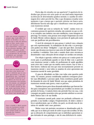 32
Saúde Mental
Havia algo de estranho em sua aparência? A aparência do in-
divíduo que procura este setor pode ser um sinal muito importante
na detecção de determinados quadros mentais e o auxiliar de enfer-
magem deve saber percebê-los. Mas o que desejamos ressaltar neste
momento é que a menos que o paciente estivesse em franco surto,
dificilmente haveria nele algo que o classificasse como um paciente
com transtorno mental.
É verdade que com as variações da “moda”, muitas vezes en-
contramos pessoas de aparência estranha, não somente no que se refe-
re ao vestuário, mas também com auto-mutilações, como tatuagens ou
piercings. No entanto, estas pessoas nem sempre freqüentam um setor
de Saúde Mental, embora algumas vezes precisem de ajuda pela razão
com que justificam tais procedimentos.
O nível de orientação de uma pessoa é variável com a situação
que está experimentando. As atribulações do dia-a-dia e as preocupa-
ções podem nos deixar “desligados”, o que não quer dizer, necessaria-
mente, que devamos nos inscrever num setor de Saúde Mental. O inver-
so também é verdadeiro. Nem todo o usuário deste setor encontra-se
desorientado e suas colocações devem sempre ser ouvidas com atenção.
Em relação à agressão, embora este pareça ser o maior ponto de
receio para os profissionais quando se trata de lidar com o paciente
com transtorno mental, o índice de profissionais de saúde agredidos
neste setor não é maior que em muitos outros setores. Isso se deve a
dois fatores: violência não tem que estar necessariamente presente no
transtorno mental, e nem todos os usuários do setor apresentam um
transtorno mental de maior gravidade.
O grau de dificuldade em lidar com todas estas questões pode
variar. No entanto, pessoas consideradas saudáveis conseguem perce-
ber suas dificuldades e procurar ajuda. Estas constituem grande parte
da demanda do setor de Saúde Mental, sem que sejam portadoras de
transtornos mentais mais graves, como as psicoses.
Também fazem parte dessa demanda indivíduos que buscam lau-
dos para conseguirem uma aposentadoria por invalidez ou mesmo um
período de licença. A maioria destes não pretende ficar em casa, e sim
conseguir um ganho monetário extra que permita satisfazer as necessi-
dades básicas suas e de sua família.
O transtorno mental pode causar um profundo sofrimento ao
portador, à sua família e amigos. Freqüentemente, ele abate o ânimo e
leva à autodestruição, que se reflete, em parte, na elevada taxa de ten-
tativas de suicídio entre esses pacientes.
Muitas vezes tais pacientes encontram-se abandonados pela fa-
mília, que ou se afasta por medo de sofrer ou por não acreditar, de fato,
que as alterações de comportamento que os indivíduos apresentam se-
jam derivadas de uma patologia, e sim de uma deficiência de caráter.
Lidar com nossas emoções é
sempre algo muito difícil. En-
frentar os desafios e as mu-
danças que a vida nos oferece
todos os dias, assim como
lidar com traumas e transi-
ções importantes, como a per-
da de pessoas queridas, difi-
culdades conjugais, proble-
mas escolares e profissionais
ou a perspectiva de uma apo-
sentadoria, por exemplo,
pode não ser muito fácil.
Num setor de Saúde Mental
você deve estar atento aos
sinais e sintomas que os usu-
ários apresentam e não aos
diagnósticos que “carregam”.
Por exemplo: tendemos a só
considerar em risco de suicí-
dio os pacientes com transtor-
nos. No entanto, um indivíduo
passando por períodos críti-
cos, ou ainda usuário de dro-
gas, pode apresentar riscos
reais de autodestruição, mes-
mo que seu transtorno ainda
não tenha sido identificado.
Para a família é difícil caracte-
rizar um transtorno mental
como patologia, pois esse
nem sempre pode ser com-
provado por exames
laboratoriais.
 