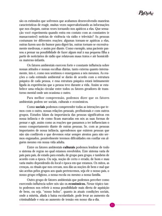 41
PPPPP EEEEEAAAAARRRRROOOOOFFFFF
são os estímulos que sofremos que acabamos desenvolvendo maneiras
características de reagir, muitas vezes supervalorizando as informações
que nos chegam, outras vezes tornando-nos apáticos a elas. Que sensa-
ção você experimenta quando entra em contato com as constantes (e
massacrantes!) notícias de violência via rádio e televisão? As pessoas
costumam ter diferentes reações: algumas tornam-se apáticas a elas,
outras fazem uso do humor para digeri-las, outras tornam-se excessiva-
mente medrosas, e assim por diante. Como exemplo, uma paciente pas-
sou a pensar na possibilidade de fazer algum mal à sua pequena filha a
partir de noticiários de rádio que relatavam maus tratos e até homicídi-
os materno-infantis.
Os fatores ambientais exercem forte e constante influência sobre
nossas atitudes e nossas escolhas diárias, tanto externa quanto interna-
mente, isto é, como nos sentimos e enxergamos a nós mesmos. As rea-
ções a cada estímulo ambiental se darão de acordo com a estrutura
psíquica de cada pessoa, e essa estrutura psíquica estará intimamente
ligada às experiências que a pessoa teve durante a vida. Assim se esta-
belece uma relação circular entre todos os fatores geradores de trans-
torno mental onde um ocasiona o outro.
Para melhor compreensão, podemos dizer que os fatores
ambientais podem ser sociais, culturais e econômicos.
Como sociais podemos compreender todas as interações que te-
mos com o outro, nossas relações pessoais, profissionais e com outros
grupos. Estudos falam da importância das pessoas significativas em
nossa infância e de como ficam marcadas em nós as suas formas de
pensar e agir, assim como as reações que passamos a ter influenciam o
nosso comportamento diante de outras pessoas. Se, com as pessoas
importantes de nossa infância, aprendemos que existem pessoas que
não são confiáveis e que devemos estar sempre atentos para não ser-
mos enganados, possivelmente teremos dificuldades em confiar em al-
guém mesmo em nossa vida adulta.
Entre os fatores ambientais culturais podemos lembrar de todo
o sistema de regras no qual estamos envolvidos. Este sistema varia de
país para país, de estado para estado, de grupo para grupo, e também de
acordo com a época. Ou seja, noção de certo e errado, de bom e mau
varia muito dependendo do local e época em que estamos. Os mitos, as
crenças, os rituais que nos cercam, nos dão as noções de bem e mal que
são aceitas pelos grupos aos quais pertencemos, seja ele o nosso país, o
nosso grupo religioso, a nossa escola ou mesmo a nossa família.
Outro grupo de fatores ambientais que podemos perceber como
exercendo influência sobre nós são os econômicos. Nesse tópico tan-
to podemos nos referir à nossa possibilidade mais direta de aquisição
de bens, ou seja, “nosso bolso”, quanto às atuais condições sociais,
onde a miséria, aliada à baixa escolaridade, pode levar ao aumento da
criminalidade e esta ao aumento de tensão em nosso dia-a-dia.
 