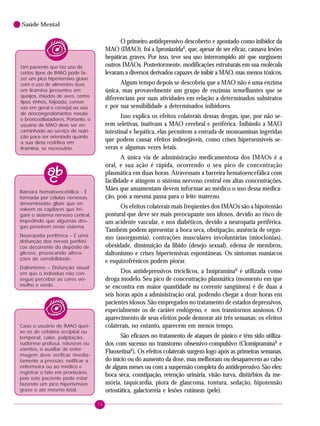 74
Saúde Mental
O primeiro antidepressivo descoberto e apontado como inibidor da
MAO (IMAO), foi a IproniazidaR
, que, apesar de ser eficaz, causava lesões
hepáticas graves. Por isso, teve seu uso interrompido até que surgissem
outros IMAOs. Posteriormente, modificações estruturais em sua molécula
levaram a diversos derivados capazes de inibir a MAO, mas menos tóxicos.
Algum tempo depois se descobriu que a MAO não é uma enzima
única, mas provavelmente um grupo de enzimas semelhantes que se
diferenciam por suas atividades em relação a determinados substratos
e por sua sensibilidade a determinados inibidores.
Isso explica os efeitos colaterais dessas drogas, que, por não se-
rem seletivas, inativam a MAO cerebral e periférica. Inibindo a MAO
intestinal e hepática, elas permitem a entrada de monoaminas ingeridas
que podem causar efeitos indesejáveis, como crises hipersensiveis se-
veras e algumas vezes letais.
A única via de administração medicamentosa dos IMAOs é a
oral, e sua ação é rápida, ocorrendo o seu pico de concentração
plasmática em duas horas. Atravessam a barreira hematoencefálica com
facilidade e atingem o sistema nervoso central em altas concentrações.
Mães que amamentam devem informar ao médico o uso dessa medica-
ção, pois a mesma passa para o leite materno.
Os efeitos colaterais mais freqüentes dos IMAOs são a hipotensão
postural que deve ser mais preocupante nos idosos, devido ao risco de
um acidente vascular, e nos diabéticos, devido a neuropatia periférica.
Também podem apresentar a boca seca, obstipação, ausência de orgas-
mo (anorgasmia), contrações musculares involuntárias (mioclonias),
obesidade, diminuição da libido (desejo sexual), edema de membros,
daltonismo e crises hipertensivas espontâneas. Os sintomas maníacos
e esquizofrênicos podem piorar.
Dos antidepressivos tricíclicos, a ImipraminaR
é utilizada como
droga modelo. Seu pico de concentração plasmática (momento em que
se encontra em maior quantidade na corrente sangüínea) é de duas a
seis horas após a administração oral, podendo chegar a doze horas em
pacientes idosos. São empregados no tratamento de estados depressivos,
especialmente os de caráter endógeno, e nos transtornos ansiosos. O
aparecimento de seus efeitos pode demorar até três semanas; os efeitos
colaterais, no entanto, aparecem em menos tempo.
São eficazes no tratamento de ataques de pânico e têm sido utiliza-
dos com sucesso no transtorno obsessivo-compulsivo (ClomipraminaR
e
FluoxetinaR
). Os efeitos colaterais surgem logo após as primeiras semanas,
do início ou do aumento da dose, mas melhoram ou desaparecem ao cabo
de alguns meses ou com a suspensão completa do antidepressivo. São eles:
boca seca, constipação, retenção urinária, visão turva, distúrbios da me-
mória, taquicardia, piora de glaucoma, tontura, sedação, hipotensão
ortostática, galactorréia e lesões cutâneas (pele).
Um paciente que faz uso de
certos tipos de IMAO pode fa-
zer um pico hipertensivo grave
com o uso de alimentos ricos
em tiramina (presentes em
queijos, miúdos de aves, certos
tipos vinhos, feijoada, conser-
vas em geral e cerveja) ou uso
de descongestionantes nasais
e broncodilatadores. Portanto, o
usuário de MAO deve ser en-
caminhado ao serviço de nutri-
ção para ser orientado quanto
a sua dieta restritiva em
tiramina, se necessário.
Barreira hematoencefálica - É
formada por células nervosas
denominadas gliais que en-
volvem os capilares que irri-
gam o sistema nervoso central,
impedindo que algumas dro-
gas penetrem neste sistema.
Neuropatia periférica – É uma
disfunção dos nervos periféri-
cos decorrente do depósito de
glicose, provocando altera-
ções de sensibilidade.
Daltonismo – Disfunção visual
em que o indivíduo não con-
segue perceber as cores ver-
melho e verde.
Caso o usuário de IMAO quei-
xe-se de cefaléia occipital ou
temporal, calor, palpitação,
sudorese profusa, náuseas ou
vômitos, o auxiliar de enfer-
magem deve verificar imedia-
tamente a pressão, notificar a
enfermeira ou ao médico e
registrar o fato em prontuário,
pois este paciente pode estar
fazendo um pico hipertensivo
grave e até mesmo letal.
 