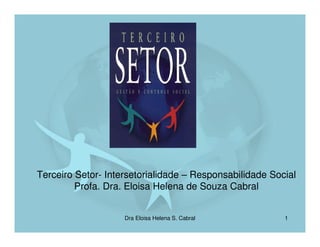 Terceiro Setor- Intersetorialidade – Responsabilidade Social
         Profa. Dra. Eloisa Helena de Souza Cabral


                    Dra Eloisa Helena S. Cabral          1
 