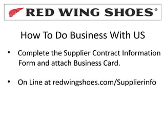 • Complete the Supplier Contract Information
Form and attach Business Card.
• On Line at redwingshoes.com/Supplierinfo
How To Do Business With US
 