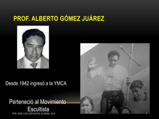 PROF. ALBERTO GÓMEZ JUÁREZ
Desde 1942 ingresó a la YMCA
Perteneció al Movimiento
EscultistaPOR JOSÉ LUIS CERVANTES GUZMÁN, 2015 1
 