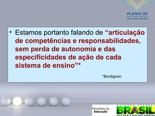 • Estamos portanto falando de “articulação
de competências e responsabilidades,
sem perda de autonomia e das
especificidades de ação de cada
sistema de ensino”*
*Bordignon
 