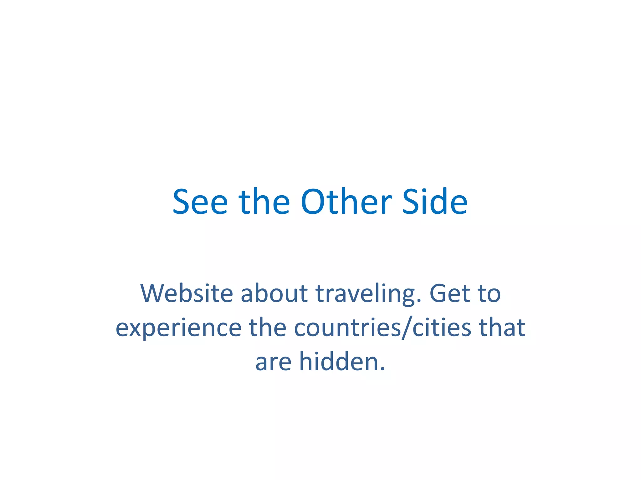 See the Other SideWebsite about traveling. Get to experience the countries/cities that are hidden.