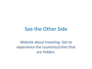 See the Other Side Website about traveling. Get to experience the countries/cities that are hidden.  