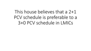 This house believes that a 2+1
PCV schedule is preferable to a
3+0 PCV schedule in LMICs
 
