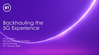Backhauling the
5G Experience
1
Andy Sutton
Principal Network Architect
BT Technology
29th January 2020
 