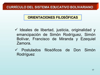 CURRÍCULO DEL SISTEMA EDUCATIVO BOLIVARIANO Ideales de libertad, justicia, originalidad y emancipación de Simón Rodríguez, Simón Bolívar, Francisco de Miranda y Ezequiel Zamora.  Postulados filosóficos de Don Simón Rodríguez ORIENTACIONES FILOSÓFICAS 