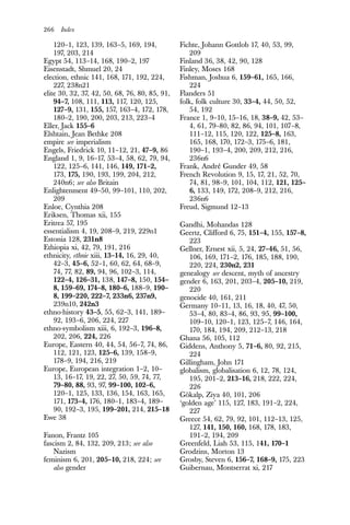 266 Index
120–1, 123, 139, 163–5, 169, 194,
197, 203, 214
Egypt 54, 113–14, 168, 190–2, 197
Eisenstadt, Shmuel 20, 24
election, ethnic 141, 168, 171, 192, 224,
227, 238n21
elite 30, 32, 37, 42, 50, 68, 76, 80, 85, 91,
94–7, 108, 111, 113, 117, 120, 125,
127–9, 131, 155, 157, 163–4, 172, 178,
180–2, 190, 200, 203, 213, 223–4
Eller, Jack 155–6
Elshtain, Jean Bethke 208
empire see imperialism
Engels, Friedrick 10, 11–12, 21, 47–9, 86
England 1, 9, 16–17, 53–4, 58, 62, 79, 94,
122, 125–6, 141, 146, 149, 171–2,
173, 175, 190, 193, 199, 204, 212,
240n6; see also Britain
Enlightenment 49–50, 99–101, 110, 202,
209
Enloe, Cynthia 208
Eriksen, Thomas xii, 155
Eritrea 57, 195
essentialism 4, 19, 208–9, 219, 229n1
Estonia 128, 231n8
Ethiopia xi, 42, 79, 191, 216
ethnicity, ethnie xiii, 13–14, 16, 29, 40,
42–3, 45–6, 52–1, 60, 62, 64, 68–9,
74, 77, 82, 89, 94, 96, 102–3, 114,
122–4, 126–31, 138, 147–8, 150, 154–
8, 159–69, 174–8, 180–6, 188–9, 190–
8, 199–220, 222–7, 233n6, 237n9,
239n10, 242n3
ethno-history 43–5, 55, 62–3, 141, 189–
92, 193–6, 206, 224, 227
ethno-symbolism xiii, 6, 192–3, 196–8,
202, 206, 224, 226
Europe, Eastern 40, 44, 54, 56–7, 74, 86,
112, 121, 123, 125–6, 139, 158–9,
178–9, 194, 216, 219
Europe, European integration 1–2, 10–
13, 16–17, 19, 22, 27, 50, 59, 74, 77,
79–80, 88, 93, 97, 99–100, 102–6,
120–1, 125, 133, 136, 154, 163, 165,
171, 173–4, 176, 180–1, 183–4, 189–
90, 192–3, 195, 199–201, 214, 215–18
Ewe 38
Fanon, Frantz 105
fascism 2, 84, 132, 209, 213; see also
Nazism
feminism 6, 201, 205–10, 218, 224; see
also gender
Fichte, Johann Gottlob 17, 40, 53, 99,
209
Finland 36, 38, 42, 90, 128
Finley, Moses 168
Fishman, Joshua 6, 159–61, 165, 166,
224
Flanders 51
folk, folk culture 30, 33–4, 44, 50, 52,
54, 192
France 1, 9–10, 15–16, 18, 38–9, 42, 53–
4, 61, 79–80, 82, 86, 94, 101, 107–8,
111–12, 115, 120, 122, 125–8, 163,
165, 168, 170, 172–3, 175–6, 181,
190–1, 193–4, 200, 209, 212, 216,
236n6
Frank, André Gunder 49, 58
French Revolution 9, 15, 17, 21, 52, 70,
74, 81, 98–9, 101, 104, 112, 121, 125–
6, 133, 149, 172, 208–9, 212, 216,
236n6
Freud, Sigmund 12–13
Gandhi, Mohandas 128
Geertz, Clifford 6, 75, 151–4, 155, 157–8,
223
Gellner, Ernest xii, 5, 24, 27–46, 51, 56,
106, 169, 171–2, 176, 185, 188, 190,
220, 224, 230n2, 231
genealogy see descent, myth of ancestry
gender 6, 163, 201, 203–4, 205–10, 219,
220
genocide 40, 161, 211
Germany 10–11, 13, 16, 18, 40, 47, 50,
53–4, 80, 83–4, 86, 93, 95, 99–100,
109–10, 120–1, 123, 125–7, 146, 164,
170, 184, 194, 209, 212–13, 218
Ghana 56, 105, 112
Giddens, Anthony 5, 71–6, 80, 92, 215,
224
Gillingham, John 171
globalism, globalisation 6, 12, 78, 124,
195, 201–2, 213–16, 218, 222, 224,
226
Gökalp, Ziya 40, 101, 206
‘golden age’ 115, 127, 183, 191–2, 224,
227
Greece 54, 62, 79, 92, 101, 112–13, 125,
127, 141, 150, 160, 168, 178, 183,
191–2, 194, 209
Greenfeld, Liah 53, 115, 141, 170–1
Grodzins, Morton 13
Grosby, Steven 6, 156–7, 168–9, 175, 223
Guibernau, Montserrat xi, 217
 