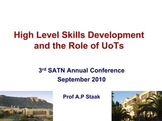 1 High Level Skills Development and the Role of UoTs 3rd SATN Annual Conference  September 2010 Prof A.P Staak 
