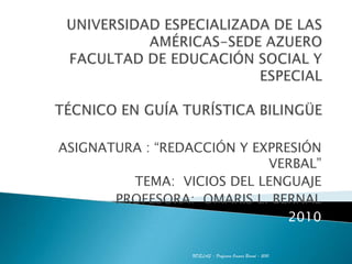UNIVERSIDAD ESPECIALIZADA DE LAS AMÉRICAS-SEDE AZUEROFACULTAD DE EDUCACIÓN SOCIAL Y ESPECIALTÉCNICO EN GUÍA TURÍSTICA BILINGÜE ASIGNATURA : “REDACCIÓN Y EXPRESIÓN VERBAL” TEMA:  VICIOS DEL LENGUAJE PROFESORA:  OMARIS L. BERNAL 2010 UDELAS - Profesora Omaris Bernal - 2010 
