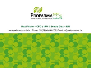 Max Fischer - CFO e IRO & Beatriz Diez - IRM
www.profarma.com.br/ir | Phone.: 55 (21) 4009-0276 | E-mail: ri@profarma.com.br
 