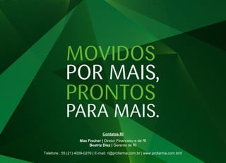 Contatos RI
                     Max Fischer | Diretor Financeiro e de RI
                          Beatriz Diez | Gerente de RI

Telefone.: 55 (21) 4009-0276 | E-mail: ri@profarma.com.br | www.profarma.com.br/ri
                                                                                     33
 