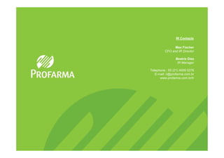 IR Contacts

               Max Fischer
         CFO and IR Director

                Beatriz Diez
                 IR Manager

Telephone.: 55 (21) 4009 0276
   E-mail: ri@profarma.com.br
      www.profarma.com.br/ir
 
