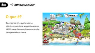 “É COMIGO MESMO”
Game corporativo que tem como
objetivo proporcionar aos colaboradores
d1000 varejo farma melhor compreensão
da experiência do cliente.
O que é?
 