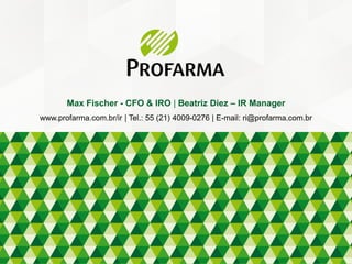 Max Fischer - CFO & IRO | Beatriz Diez – IR Manager
www.profarma.com.br/ir | Tel.: 55 (21) 4009-0276 | E-mail: ri@profarma.com.br
 