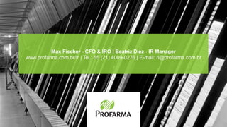 Max Fischer - CFO & IRO | Beatriz Diez - IR Manager
www.profarma.com.br/ir | Tel.: 55 (21) 4009-0276 | E-mail: ri@profarma.com.br
 