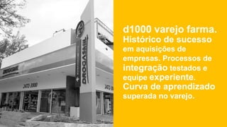 d1000 varejo farma.
Histórico de sucesso
em aquisições de
empresas. Processos de
integração testados e
equipe experiente.
Curva de aprendizado
superada no varejo.
 